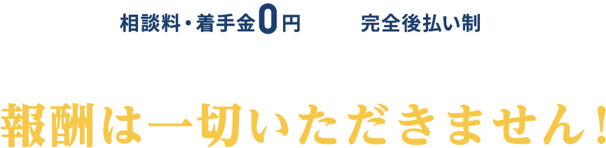 相談料・着手金0円/完全後払い制/※弁護士特約の場合は除く/賠償金が増額できなければ 報酬は一切いただきません！