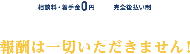 相談料・着手金0円/完全後払い制/※弁護士特約の場合は除く/賠償金が増額できなければ 報酬は一切いただきません！